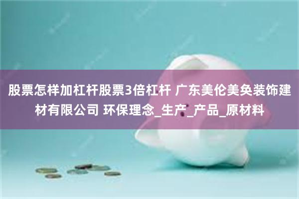 股票怎样加杠杆股票3倍杠杆 广东美伦美奂装饰建材有限公司 环保理念_生产_产品_原材料