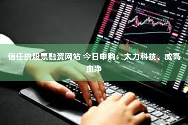 信任的股票融资网站 今日申购：太力科技、威高血净