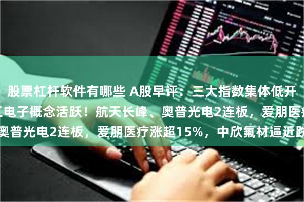 股票杠杆软件有哪些 A股早评：三大指数集体低开沪指低开0.34%，军工电子概念活跃！航天长峰、奥普光电2连板，爱朋医疗涨超15%，中欣氟材逼近跌停