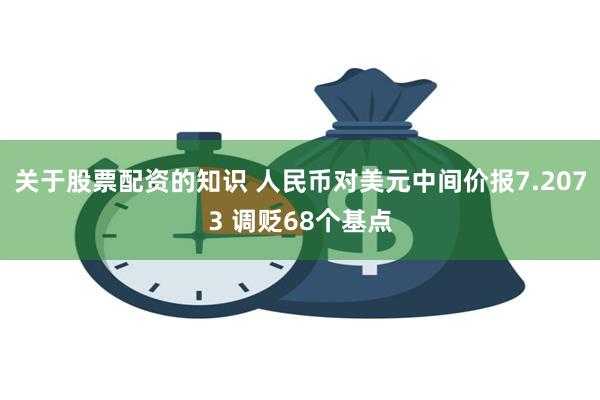 关于股票配资的知识 人民币对美元中间价报7.2073 调贬68个基点