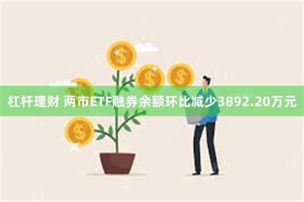 杠杆理财 两市ETF融券余额环比减少3892.20万元