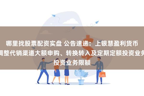 哪里找股票配资实盘 公告速递：上银慧盈利货币基金调整代销渠道大额申购、转换转入及定期定额投资业务限额