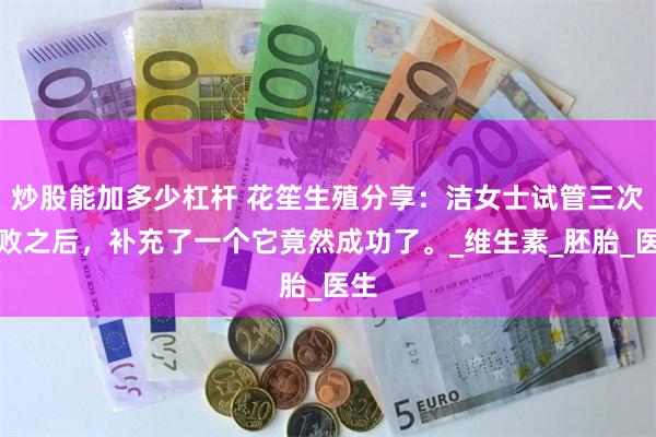 炒股能加多少杠杆 花笙生殖分享：洁女士试管三次失败之后，补充了一个它竟然成功了。_维生素_胚胎_医生