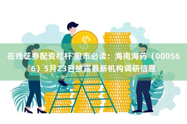 在线证劵配资杠杆 股市必读：海南海药（000566）5月23日披露最新机构调研信息