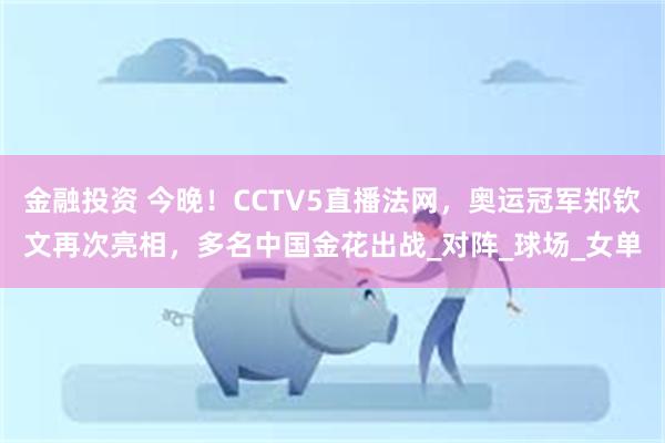 金融投资 今晚！CCTV5直播法网，奥运冠军郑钦文再次亮相，多名中国金花出战_对阵_球场_女单