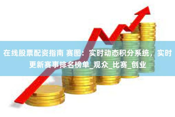 在线股票配资指南 赛图：实时动态积分系统，实时更新赛事排名榜单_观众_比赛_创业