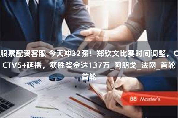 股票配资客服 今天冲32强！郑钦文比赛时间调整，CCTV5+延播，获胜奖金达137万_阿朗戈_法网_首轮