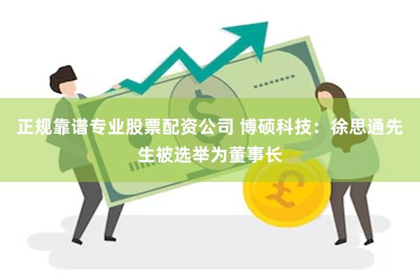 正规靠谱专业股票配资公司 博硕科技：徐思通先生被选举为董事长