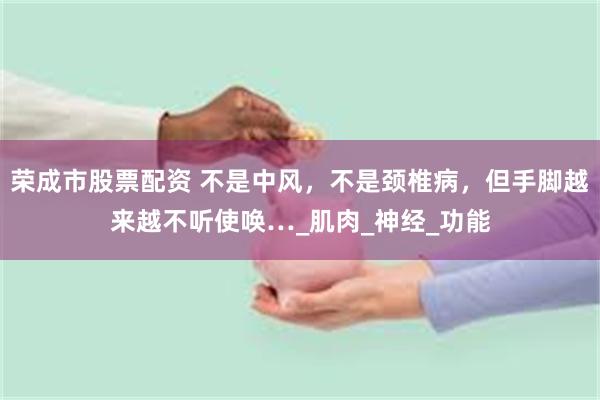 荣成市股票配资 不是中风，不是颈椎病，但手脚越来越不听使唤…_肌肉_神经_功能