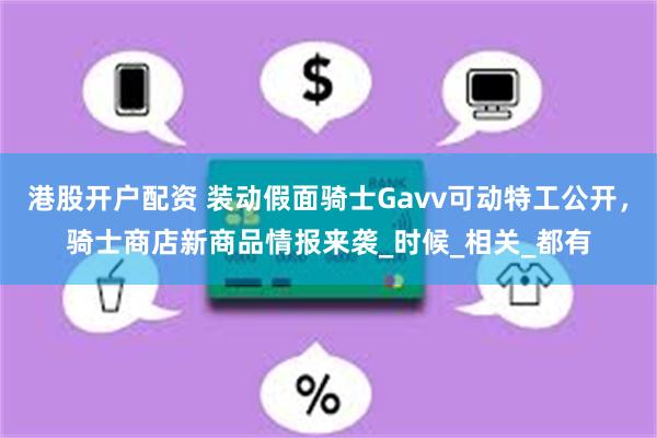 港股开户配资 装动假面骑士Gavv可动特工公开，骑士商店新商品情报来袭_时候_相关_都有