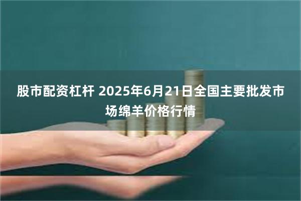 股市配资杠杆 2025年6月21日全国主要批发市场绵羊价格行情