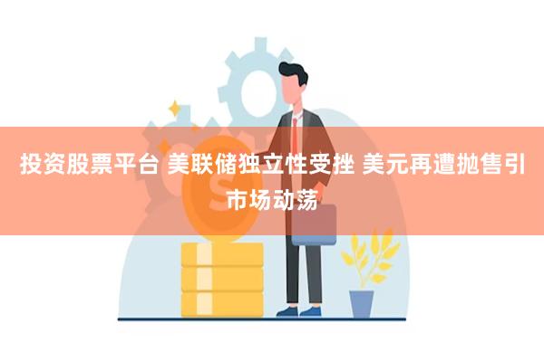 投资股票平台 美联储独立性受挫 美元再遭抛售引市场动荡