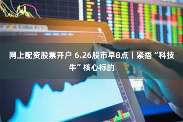 网上配资股票开户 6.26股市早8点丨紧捂“科技牛”核心标的