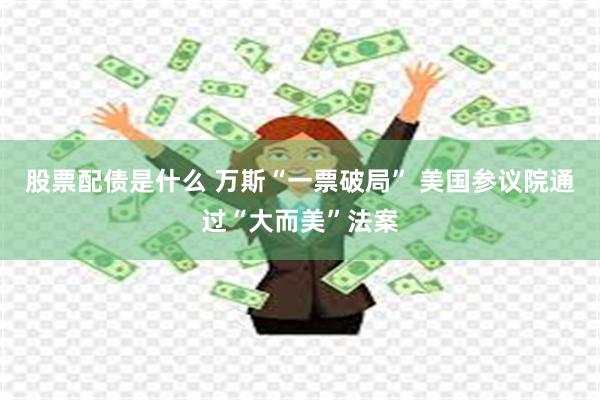 股票配债是什么 万斯“一票破局” 美国参议院通过“大而美”法案
