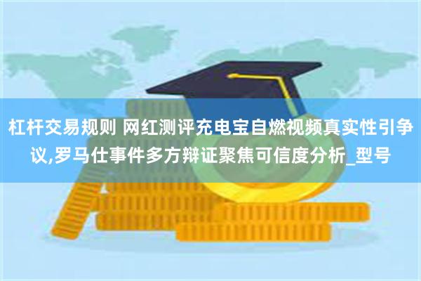 杠杆交易规则 网红测评充电宝自燃视频真实性引争议,罗马仕事件多方辩证聚焦可信度分析_型号