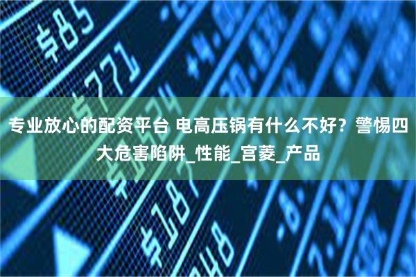 专业放心的配资平台 电高压锅有什么不好？警惕四大危害陷阱_性能_宫菱_产品