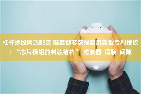杠杆炒股网站配资 唯捷创芯获得实用新型专利授权：“芯片模组的封装结构”_滤波器_隔膜_间隙