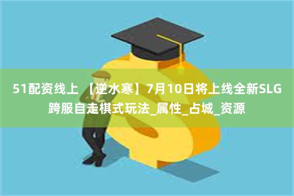 51配资线上 【逆水寒】7月10日将上线全新SLG跨服自走棋式玩法_属性_占城_资源