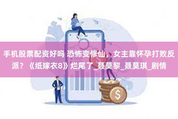 手机股票配资好吗 恐怖变修仙，女主靠怀孕打败反派？《纸嫁衣8》烂尾了_聂莫黎_聂莫琪_剧情