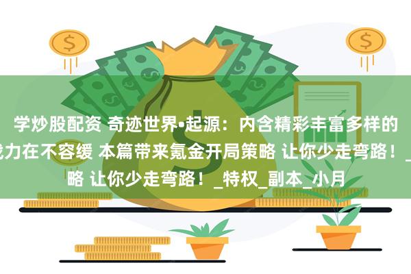 学炒股配资 奇迹世界•起源：内含精彩丰富多样的游戏玩法 提升战力在不容缓 本篇带来氪金开局策略 让你少走弯路！_特权_副本_小月
