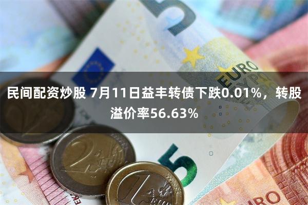 民间配资炒股 7月11日益丰转债下跌0.01%，转股溢价率56.63%