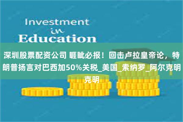 深圳股票配资公司 睚眦必报！回击卢拉皇帝论，特朗普扬言对巴西加50%关税_美国_索纳罗_阿尔克明