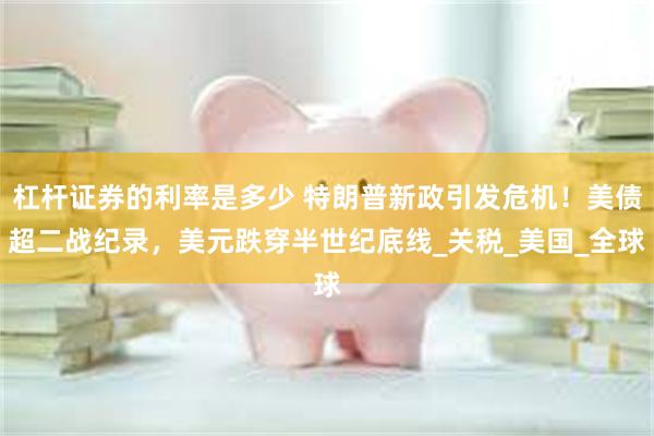 杠杆证券的利率是多少 特朗普新政引发危机！美债超二战纪录，美元跌穿半世纪底线_关税_美国_全球