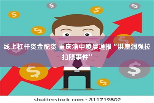 线上杠杆资金配资 重庆渝中凌晨通报“洪崖洞强拉拍照事件”