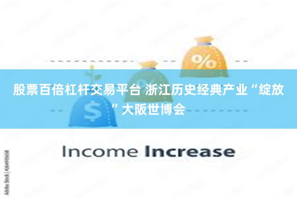 股票百倍杠杆交易平台 浙江历史经典产业“绽放”大阪世博会