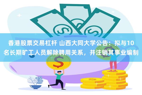 香港股票交易杠杆 山西大同大学公告：拟与10名长期旷工人员解除聘用关系，并注销其事业编制