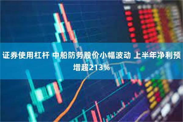 证券使用杠杆 中船防务股价小幅波动 上半年净利预增超213%