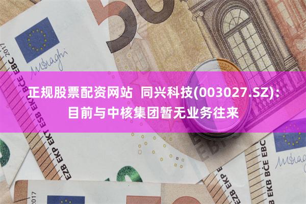 正规股票配资网站  同兴科技(003027.SZ)：目前与中核集团暂无业务往来