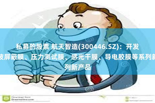 私募的股票 航天智造(300446.SZ)：开发电磁波屏蔽膜、压力测试膜、感光干膜、导电胶膜等系列新产品