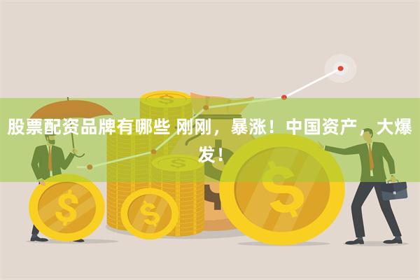 股票配资品牌有哪些 刚刚，暴涨！中国资产，大爆发！