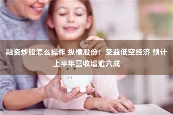 融资炒股怎么操作 纵横股份：受益低空经济 预计上半年营收增逾六成
