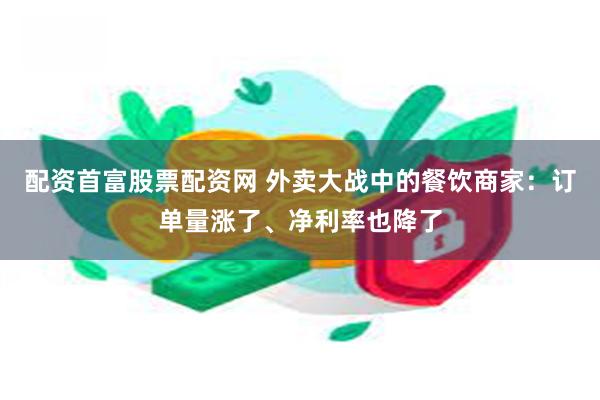 配资首富股票配资网 外卖大战中的餐饮商家：订单量涨了、净利率也降了
