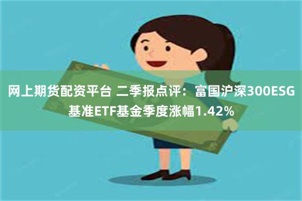 网上期货配资平台 二季报点评：富国沪深300ESG基准ETF基金季度涨幅1.42%