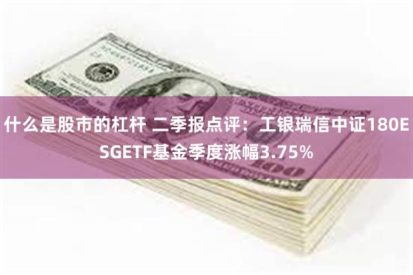 什么是股市的杠杆 二季报点评：工银瑞信中证180ESGETF基金季度涨幅3.75%