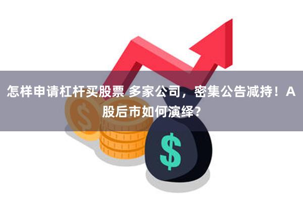 怎样申请杠杆买股票 多家公司，密集公告减持！A股后市如何演绎？