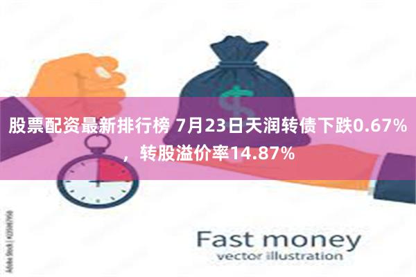 股票配资最新排行榜 7月23日天润转债下跌0.67%，转股溢价率14.87%