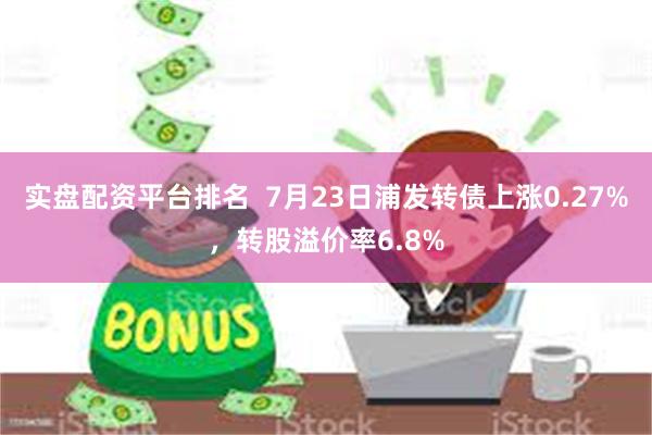 实盘配资平台排名  7月23日浦发转债上涨0.27%，转股溢价率6.8%