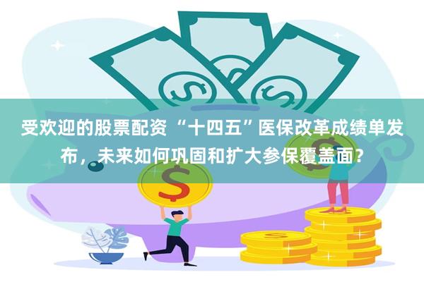 受欢迎的股票配资 “十四五”医保改革成绩单发布，未来如何巩固和扩大参保覆盖面？