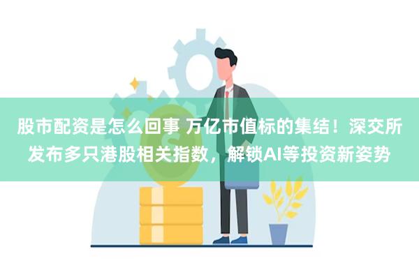 股市配资是怎么回事 万亿市值标的集结！深交所发布多只港股相关指数，解锁AI等投资新姿势