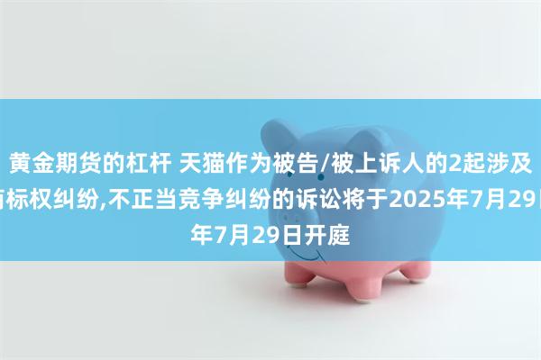 黄金期货的杠杆 天猫作为被告/被上诉人的2起涉及侵害商标权纠纷,不正当竞争纠纷的诉讼将于2025年7月29日开庭