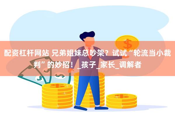 配资杠杆网站 兄弟姐妹总吵架？试试“轮流当小裁判”的妙招！_孩子_家长_调解者