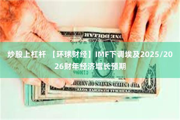 炒股上杠杆 【环球财经】IMF下调埃及2025/2026财年经济增长预期