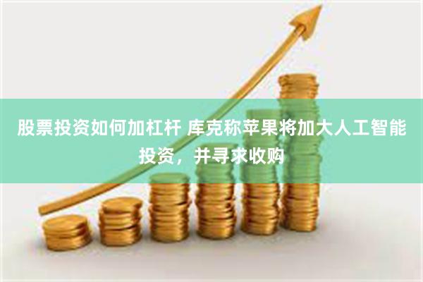 股票投资如何加杠杆 库克称苹果将加大人工智能投资，并寻求收购