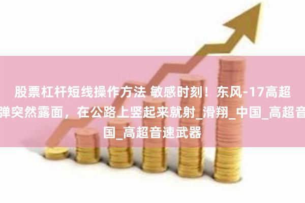 股票杠杆短线操作方法 敏感时刻！东风-17高超音速导弹突然露面，在公路上竖起来就射_滑翔_中国_高超音速武器