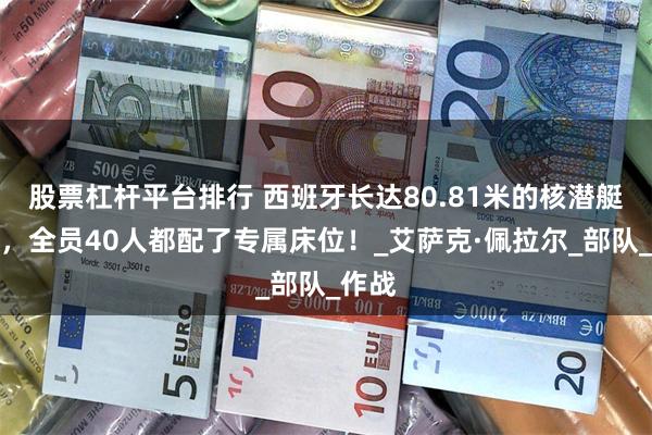 股票杠杆平台排行 西班牙长达80.81米的核潜艇亮相，全员40人都配了专属床位！_艾萨克·佩拉尔_部队_作战