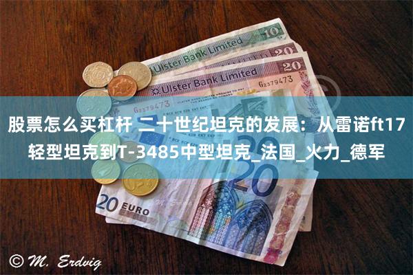 股票怎么买杠杆 二十世纪坦克的发展：从雷诺ft17轻型坦克到T-3485中型坦克_法国_火力_德军